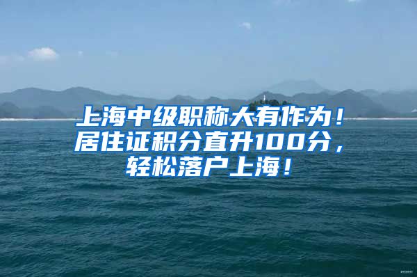 上海中级职称大有作为！居住证积分直升100分，轻松落户上海！