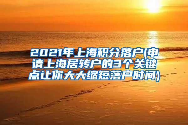 2021年上海积分落户(申请上海居转户的3个关键点让你大大缩短落户时间)