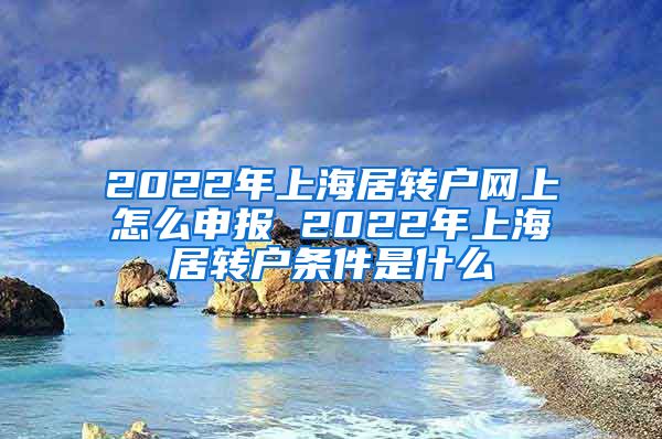 2022年上海居转户网上怎么申报 2022年上海居转户条件是什么