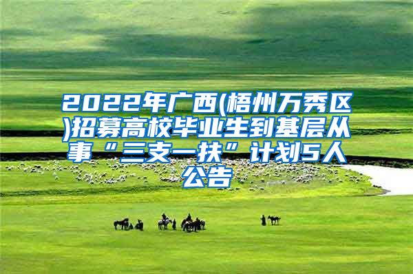 2022年广西(梧州万秀区)招募高校毕业生到基层从事“三支一扶”计划5人公告