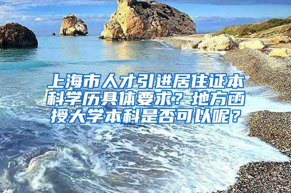 上海市人才引进居住证本科学历具体要求？地方函授大学本科是否可以呢？