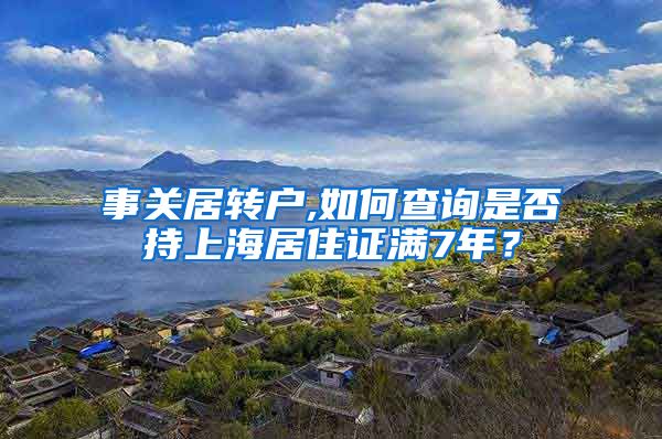 事关居转户,如何查询是否持上海居住证满7年？