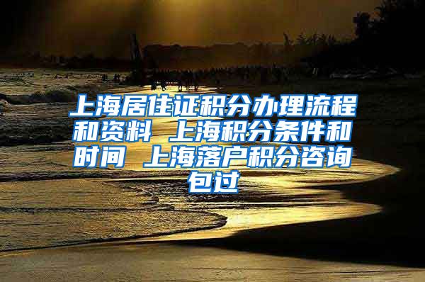 上海居住证积分办理流程和资料 上海积分条件和时间 上海落户积分咨询包过