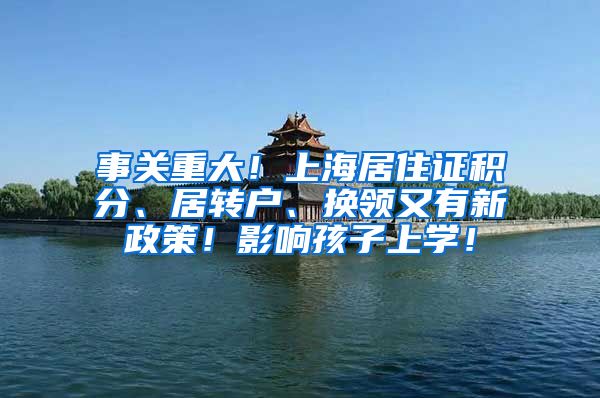 事关重大！上海居住证积分、居转户、换领又有新政策！影响孩子上学！