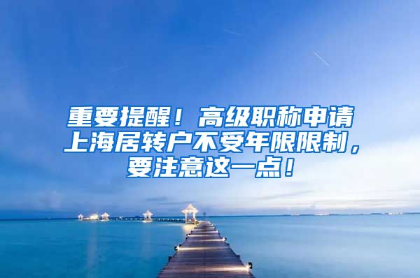 重要提醒！高级职称申请上海居转户不受年限限制，要注意这一点！