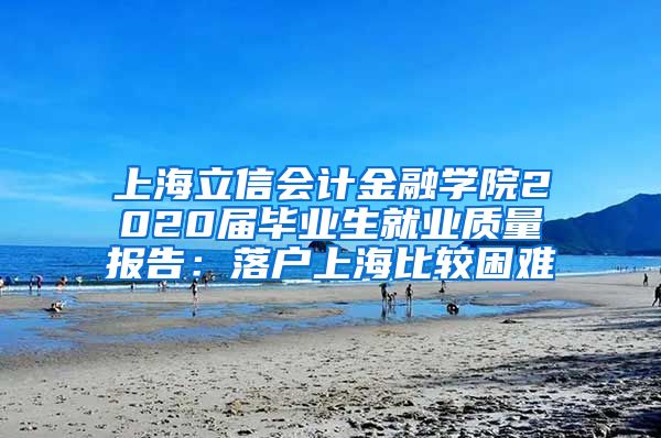 上海立信会计金融学院2020届毕业生就业质量报告：落户上海比较困难