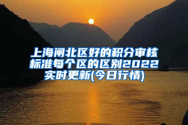 上海闸北区好的积分审核标准每个区的区别2022实时更新(今日行情)