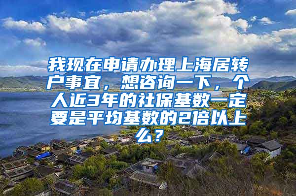 我现在申请办理上海居转户事宜，想咨询一下，个人近3年的社保基数一定要是平均基数的2倍以上么？