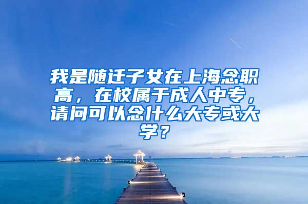 我是随迁子女在上海念职高，在校属于成人中专，请问可以念什么大专或大学？