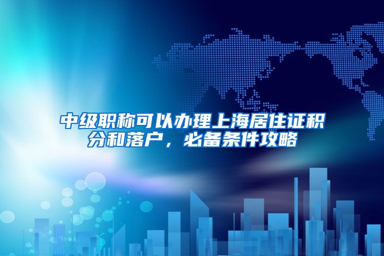 中级职称可以办理上海居住证积分和落户，必备条件攻略