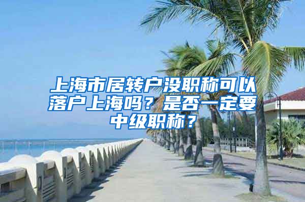 上海市居转户没职称可以落户上海吗？是否一定要中级职称？