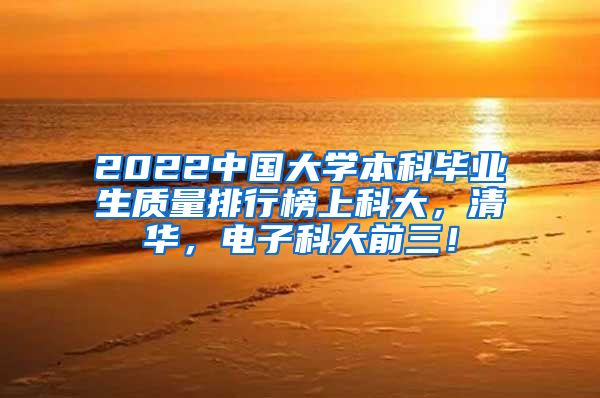 2022中国大学本科毕业生质量排行榜上科大，清华，电子科大前三！