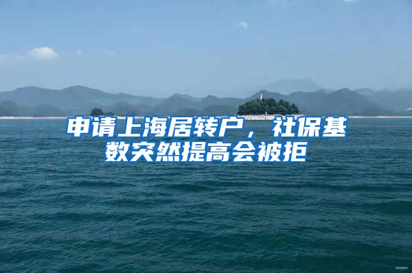 申请上海居转户，社保基数突然提高会被拒