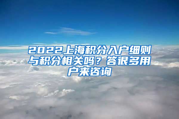 2022上海积分入户细则与积分相关吗？答很多用户来咨询