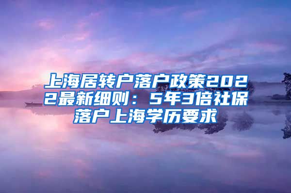 上海居转户落户政策2022最新细则：5年3倍社保落户上海学历要求