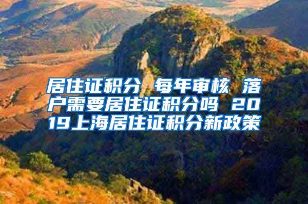 居住证积分 每年审核 落户需要居住证积分吗 2019上海居住证积分新政策