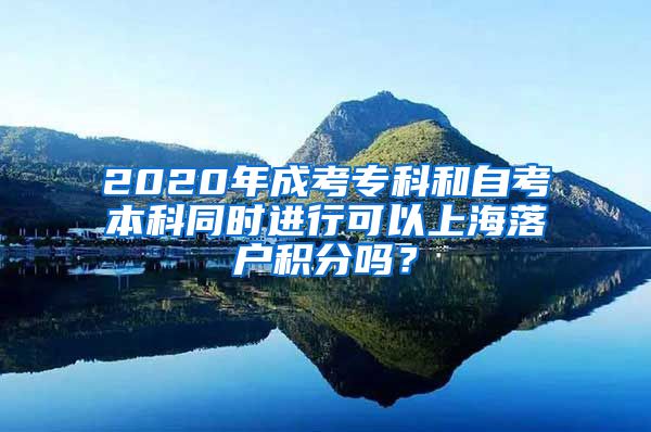 2020年成考专科和自考本科同时进行可以上海落户积分吗？