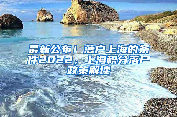 最新公布！落户上海的条件2022，上海积分落户政策解读