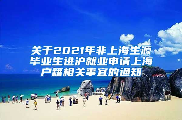 关于2021年非上海生源毕业生进沪就业申请上海户籍相关事宜的通知