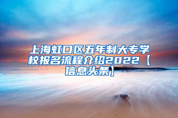 上海虹口区五年制大专学校报名流程介绍2022【信息头条】