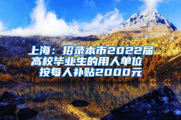 上海：招录本市2022届高校毕业生的用人单位 按每人补贴2000元