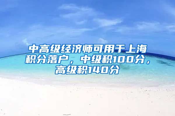 中高级经济师可用于上海积分落户，中级积100分，高级积140分