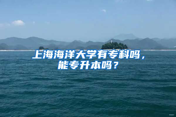 上海海洋大学有专科吗，能专升本吗？