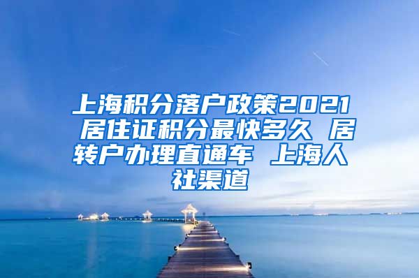 上海积分落户政策2021 居住证积分最快多久 居转户办理直通车 上海人社渠道