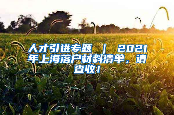 人才引进专题 ｜ 2021年上海落户材料清单，请查收！