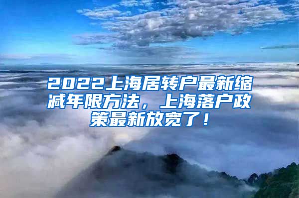 2022上海居转户最新缩减年限方法，上海落户政策最新放宽了！