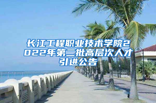 长江工程职业技术学院2022年第二批高层次人才引进公告