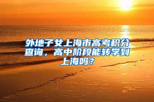 外地子女上海市高考积分查询，高中阶段能转学到上海吗？