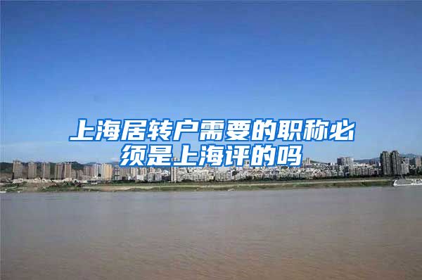 上海居转户需要的职称必须是上海评的吗