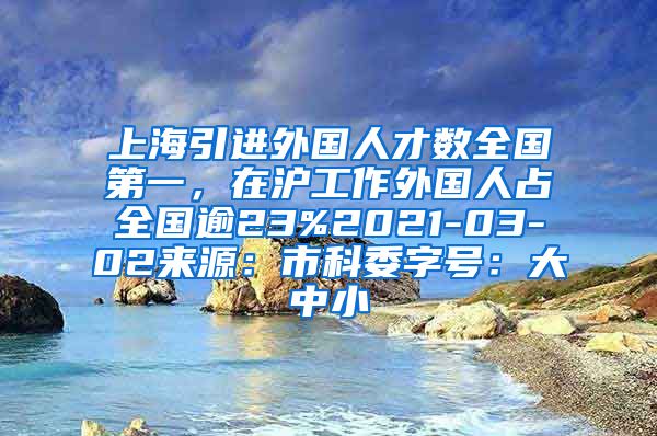 上海引进外国人才数全国第一，在沪工作外国人占全国逾23%2021-03-02来源：市科委字号：大中小