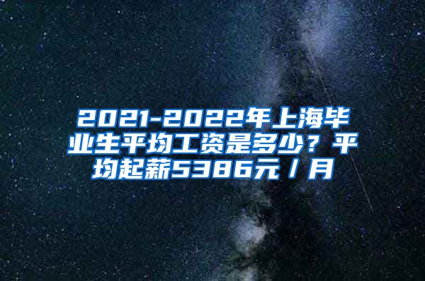2021-2022年上海毕业生平均工资是多少？平均起薪5386元／月