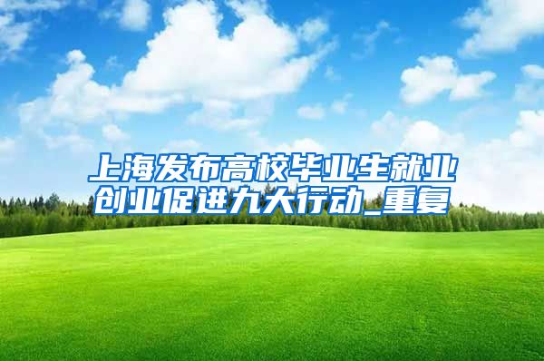 上海发布高校毕业生就业创业促进九大行动_重复