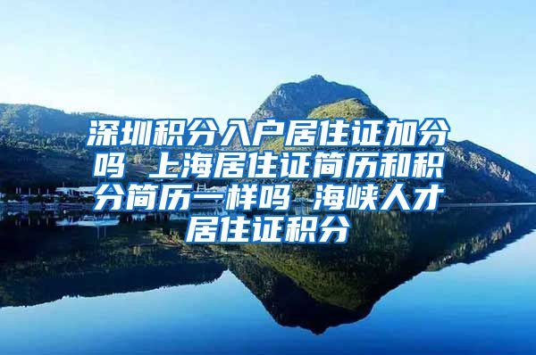 深圳积分入户居住证加分吗 上海居住证简历和积分简历一样吗 海峡人才居住证积分