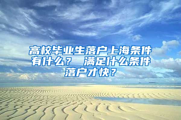 高校毕业生落户上海条件有什么？ 满足什么条件落户才快？