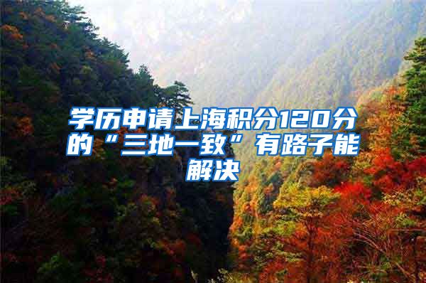 学历申请上海积分120分的“三地一致”有路子能解决