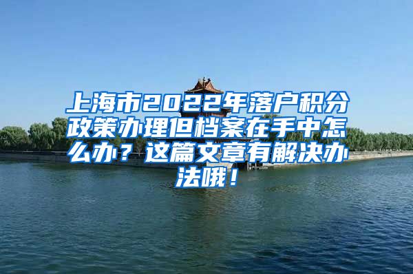 上海市2022年落户积分政策办理但档案在手中怎么办？这篇文章有解决办法哦！