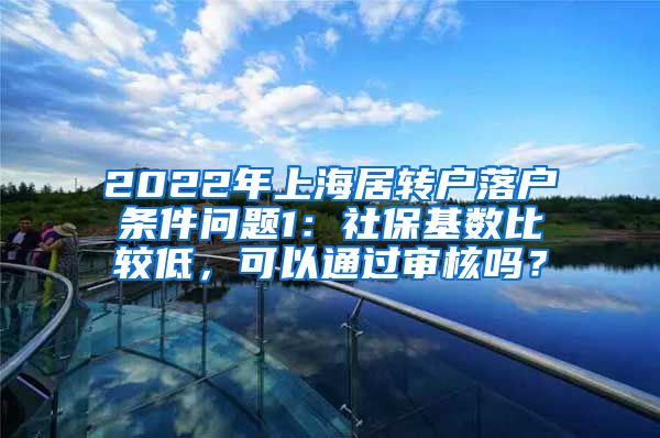 2022年上海居转户落户条件问题1：社保基数比较低，可以通过审核吗？