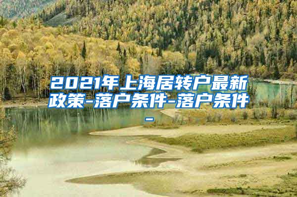 2021年上海居转户最新政策-落户条件-落户条件-