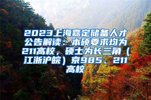 2023上海嘉定储备人才公告解读：本硕要求均为211高校，硕士为长三角（江浙沪皖）京985、211高校
