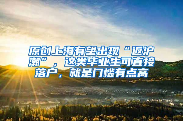 原创上海有望出现“返沪潮”，这类毕业生可直接落户，就是门槛有点高