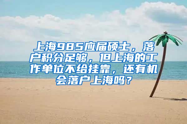 上海985应届硕士，落户积分足够，但上海的工作单位不给挂靠，还有机会落户上海吗？