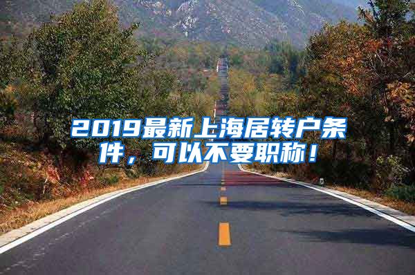 2019最新上海居转户条件，可以不要职称！