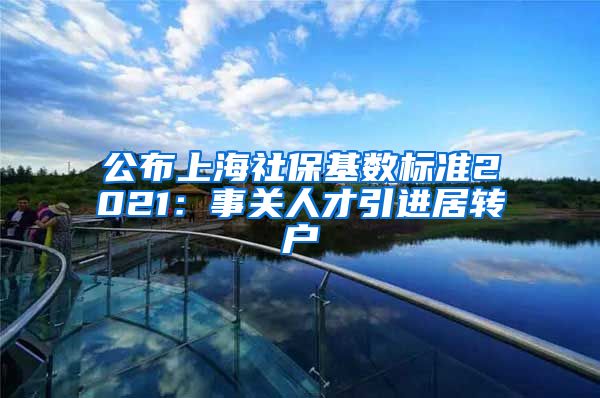 公布上海社保基数标准2021：事关人才引进居转户