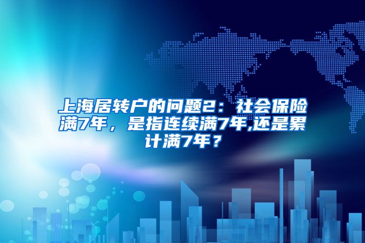 上海居转户的问题2：社会保险满7年，是指连续满7年,还是累计满7年？