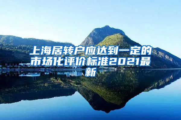 上海居转户应达到一定的市场化评价标准2021最新