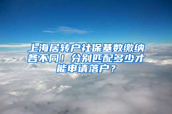 上海居转户社保基数缴纳各不同！分别匹配多少才能申请落户？